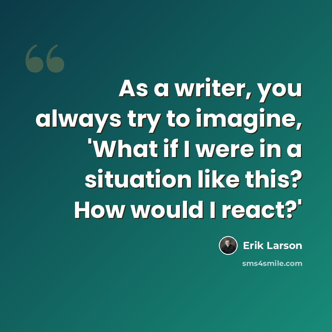 “As a writer, you always try to imagine, 'What if I were in a situation like this? How would I react?'” quote by Erik Larson