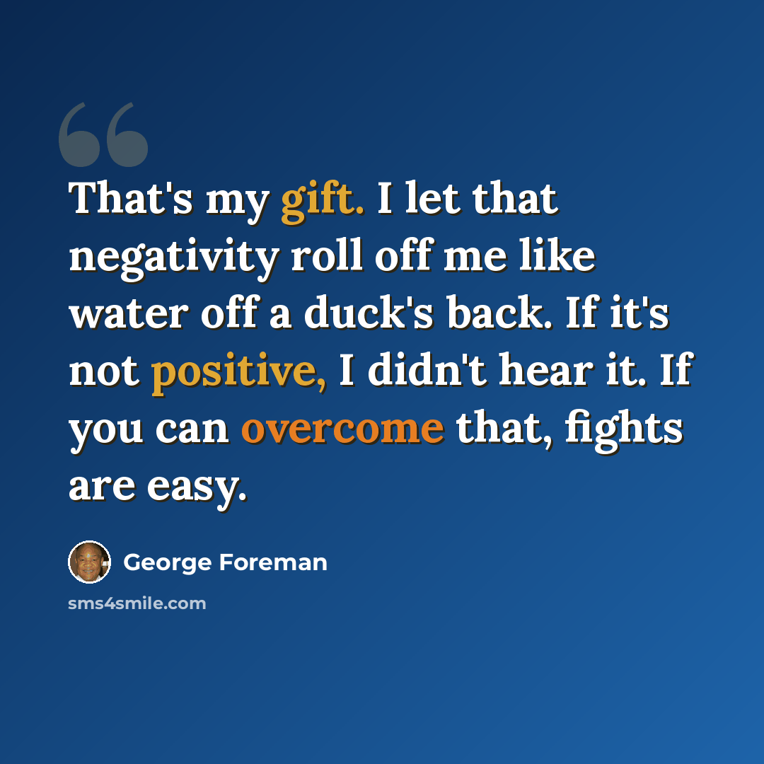 “That's my gift. I let that negativity roll off me like water off a duck's back. If it's not positive, I didn't hear it. If you can overcome that, fights are easy.” quote by George Foreman