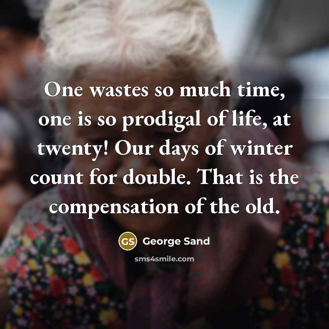 “One wastes so much time, one is so prodigal of life, at twenty! Our days of winter count for double. That is the compensation of the old.” quote by George Sand