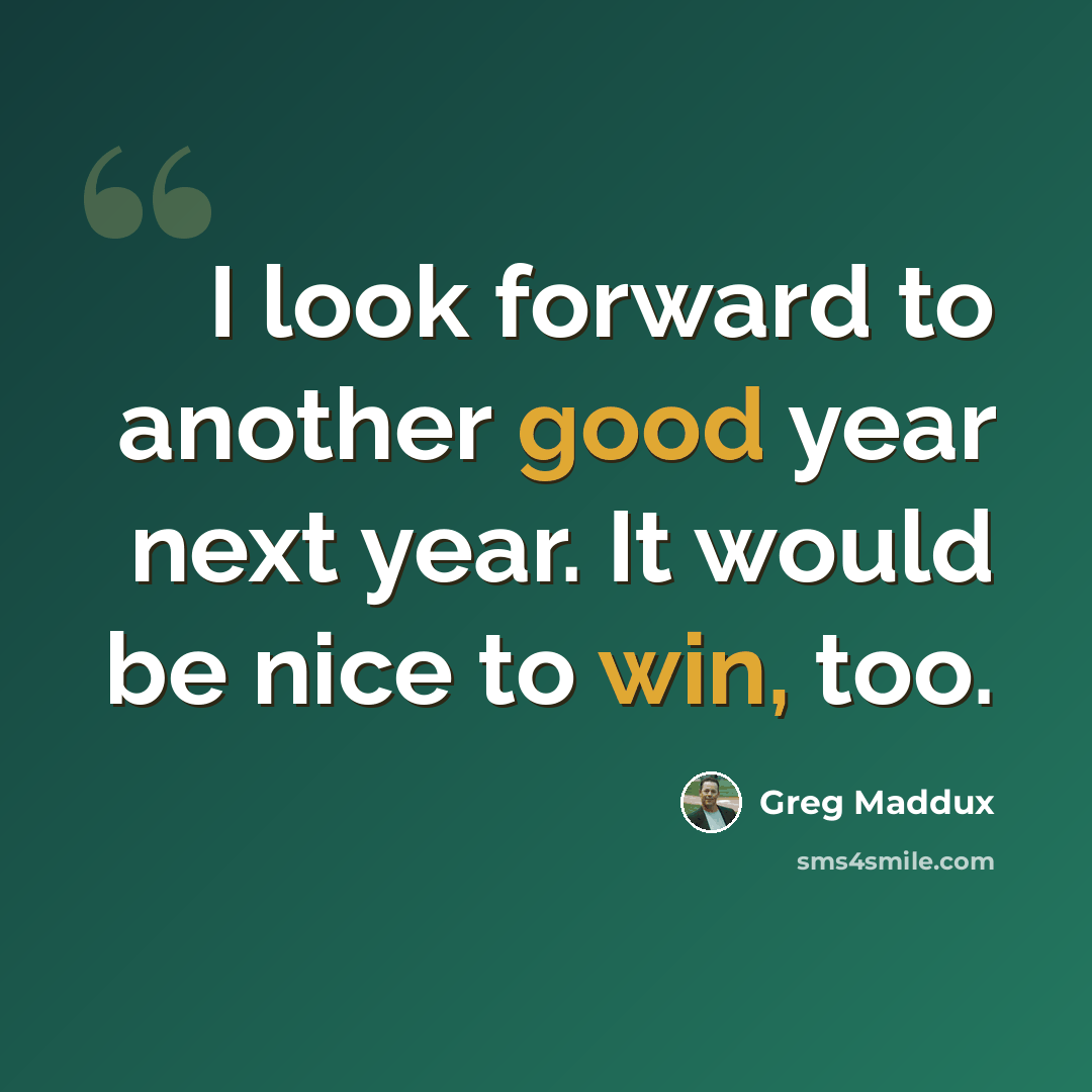 “I look forward to another good year next year. It would be nice to win, too.” quote by Greg Maddux