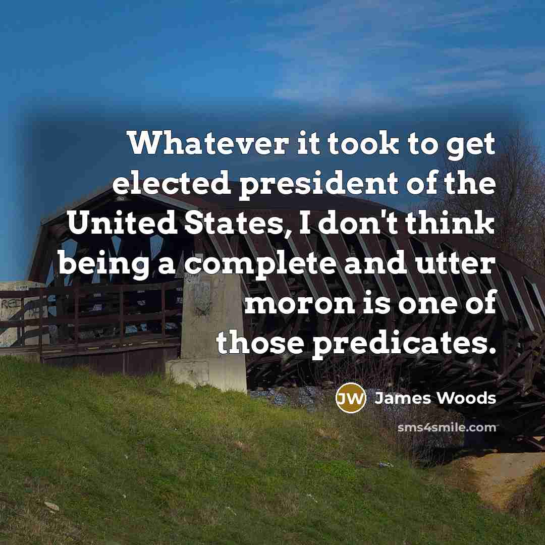 “Whatever it took to get elected president of the United States, I don't think being a complete and utter moron is one of those predicates.” quote by James Woods