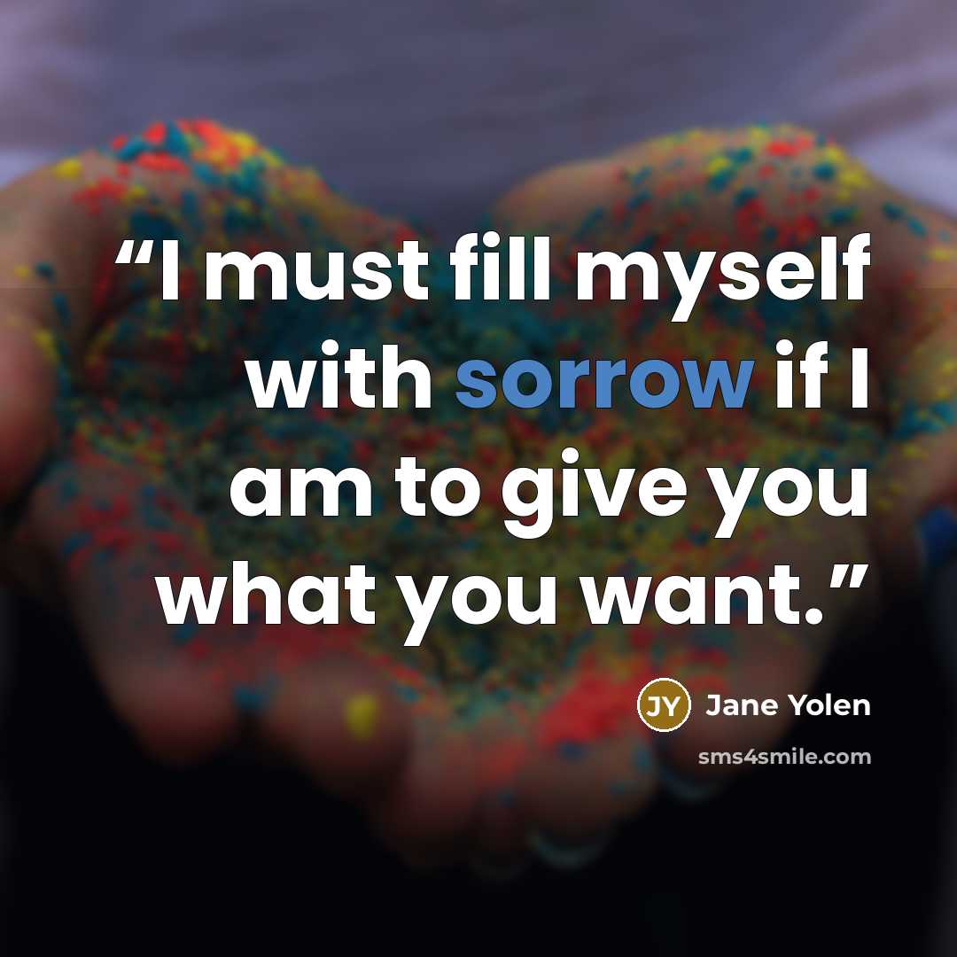 “I must fill myself with sorrow if I am to give you what you want.” quote by Jane Yolen