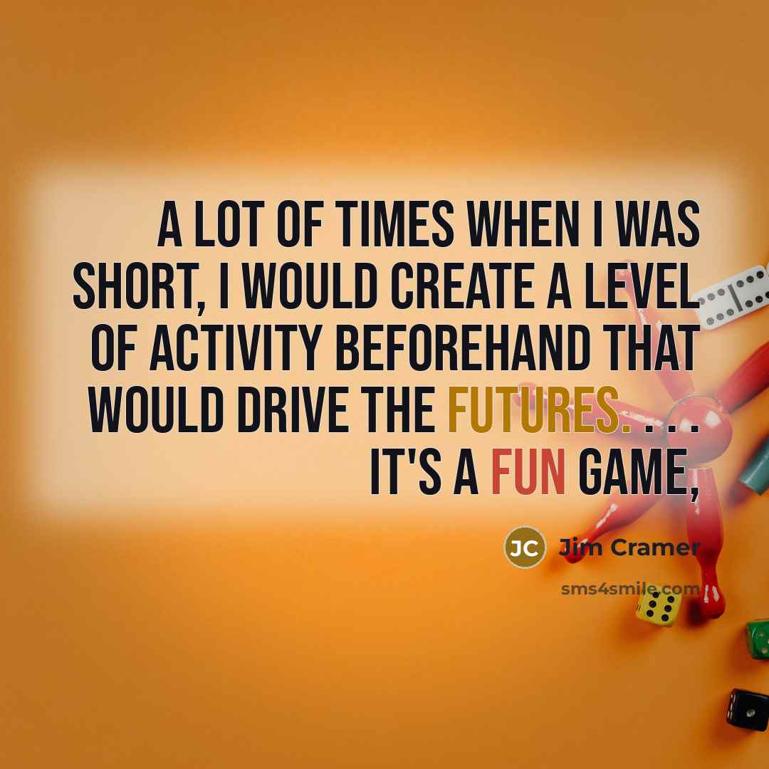 “A lot of times when I was short, I would create a level of activity beforehand that would drive the futures. . . . It's a fun game,” quote by Jim Cramer