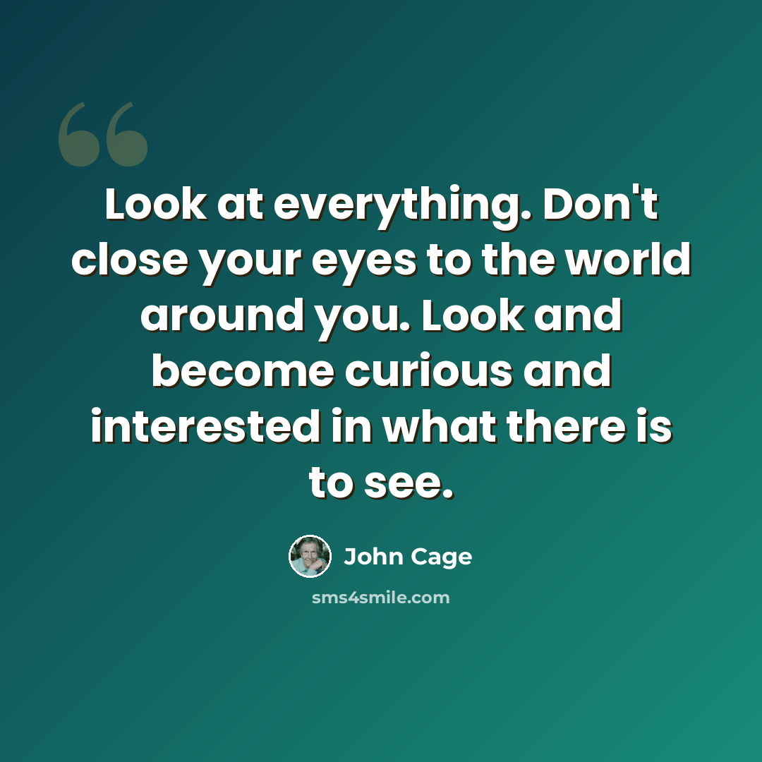 “Look at everything. Don't close your eyes to the world around you. Look and become curious and interested in what there is to see.” quote by John Cage