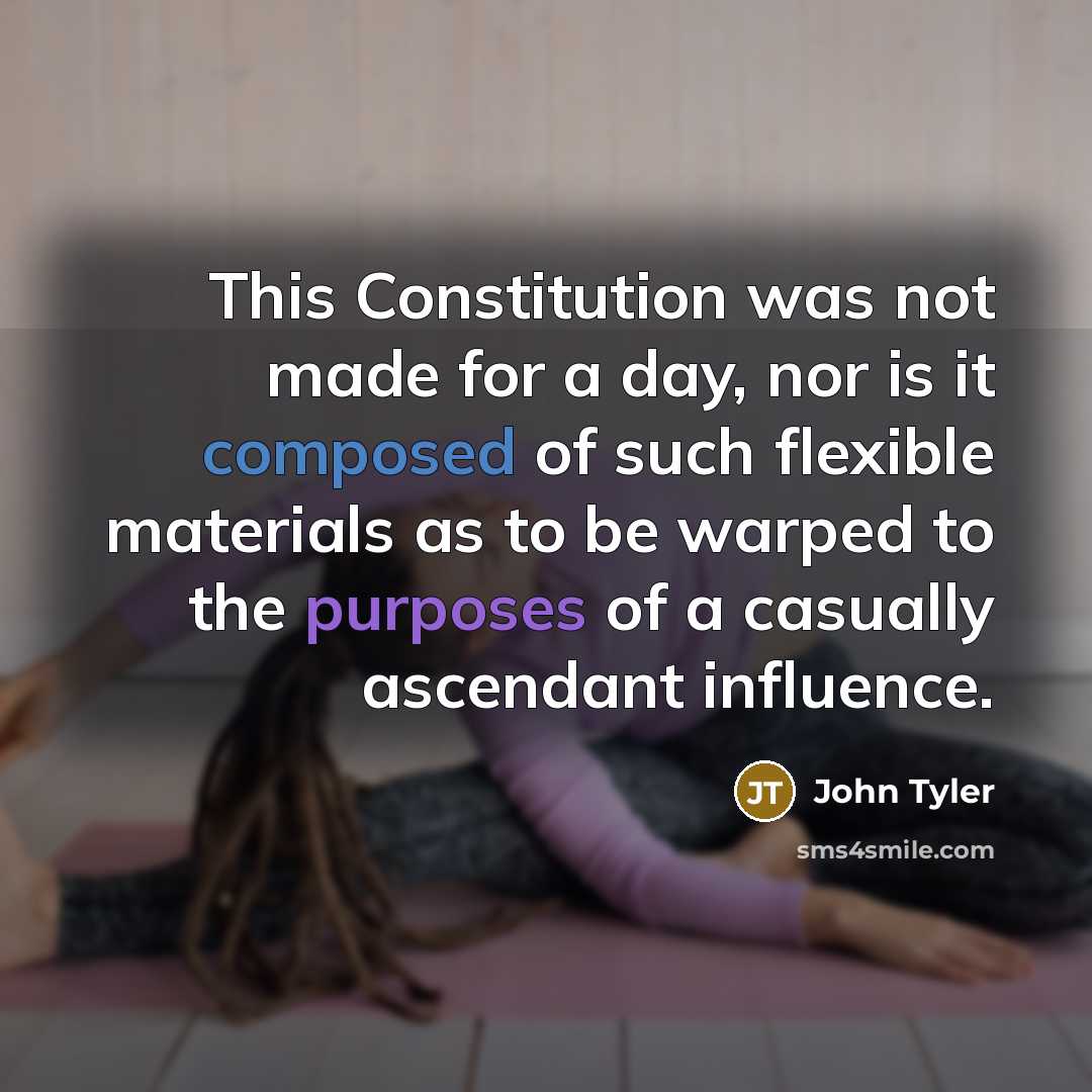 “This Constitution was not made for a day, nor is it composed of such flexible materials as to be warped to the purposes of a casually ascendant influence.” quote by John Tyler