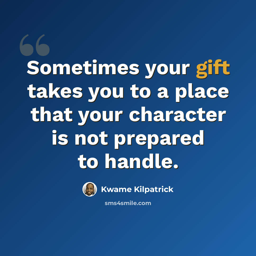 “Sometimes your gift takes you to a place that your character is not prepared to handle.” quote by Kwame Kilpatrick
