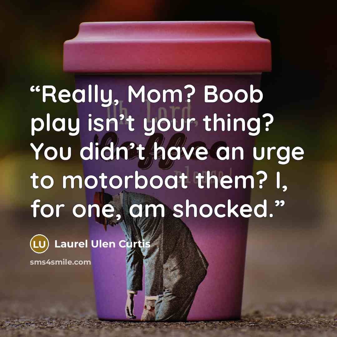 “Really, Mom? Boob play isn’t your thing? You didn’t have an urge to motorboat them? I, for one, am shocked.” quote by Laurel Ulen Curtis