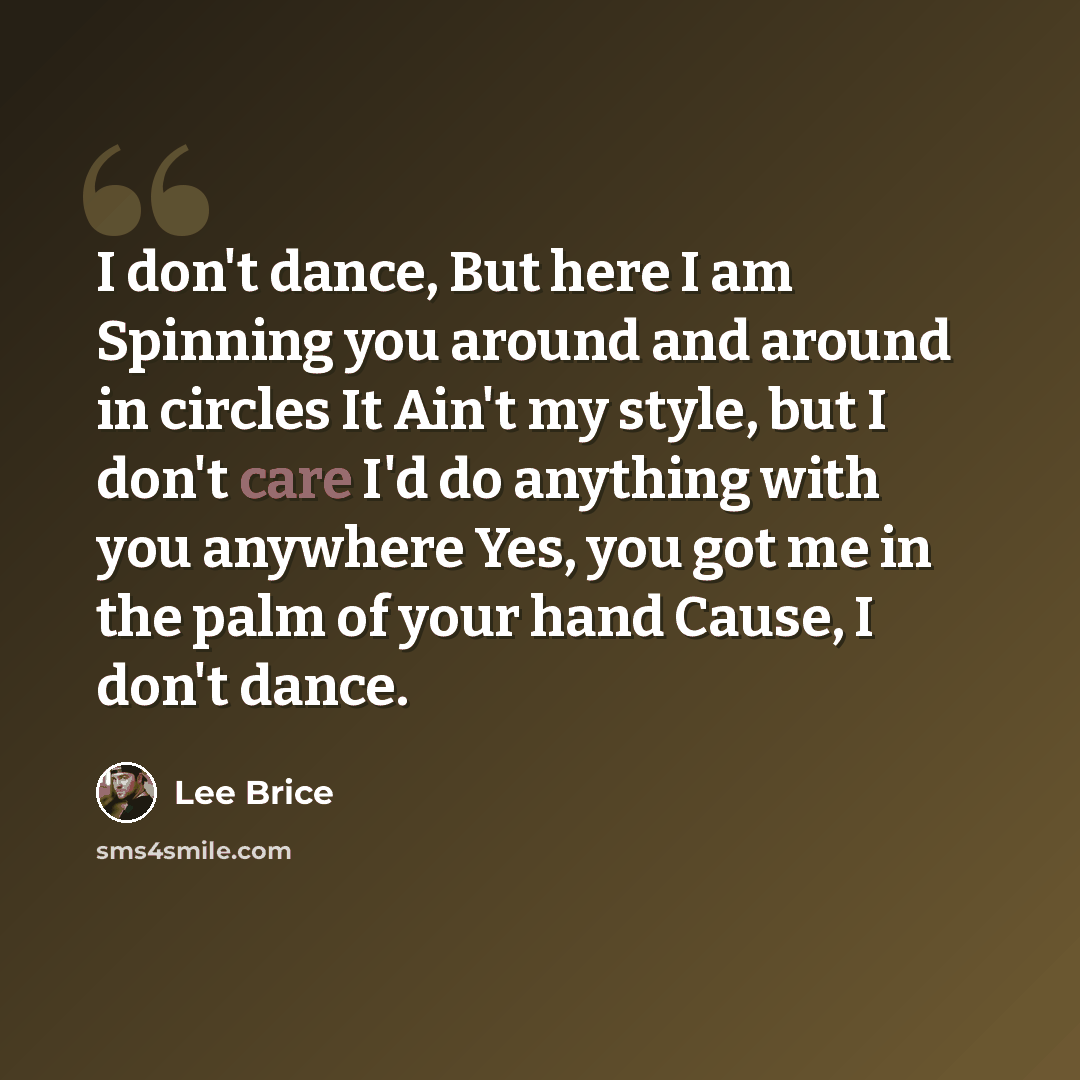 “I don't dance, But here I am Spinning you around and around in circles It Ain't my style, but I don't care I'd do anything with you anywhere Yes, you got me in the palm of your hand Cause, I don't dance.” quote by Lee Brice
