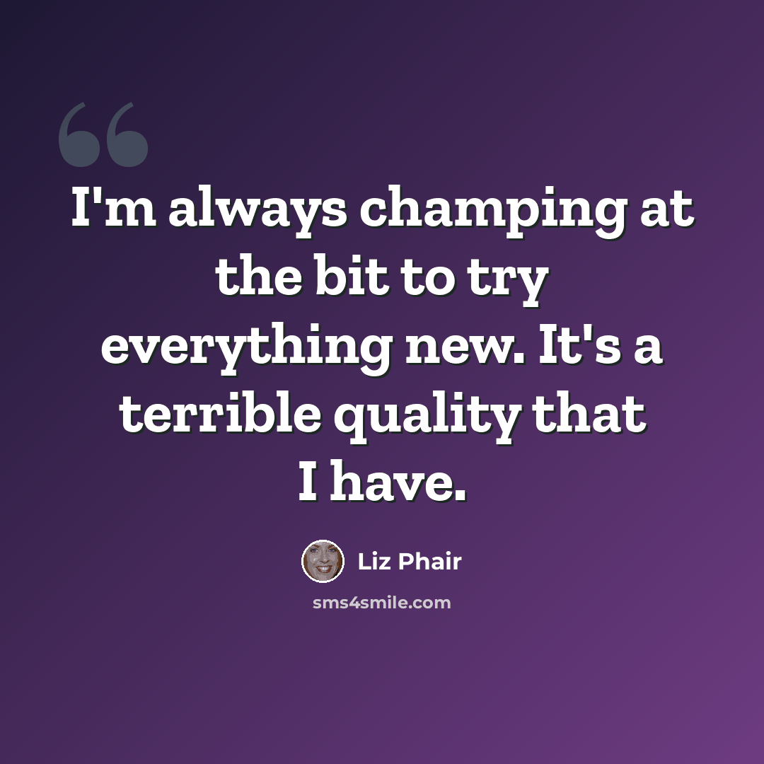 “I'm always champing at the bit to try everything new. It's a terrible quality that I have.” quote by Liz Phair