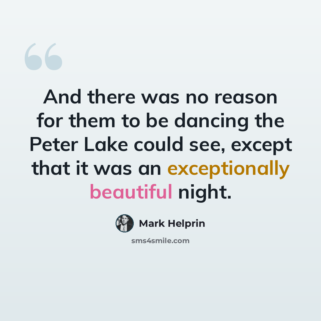 “And there was no reason for them to be dancing the Peter Lake could see, except that it was an exceptionally beautiful night.” quote by Mark Helprin