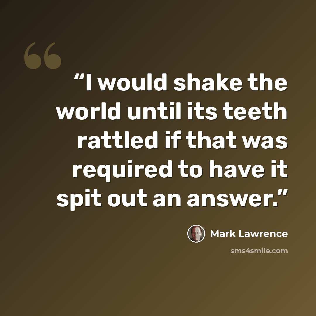 “I would shake the world until its teeth rattled if that was required to have it spit out an answer.” quote by Mark Lawrence