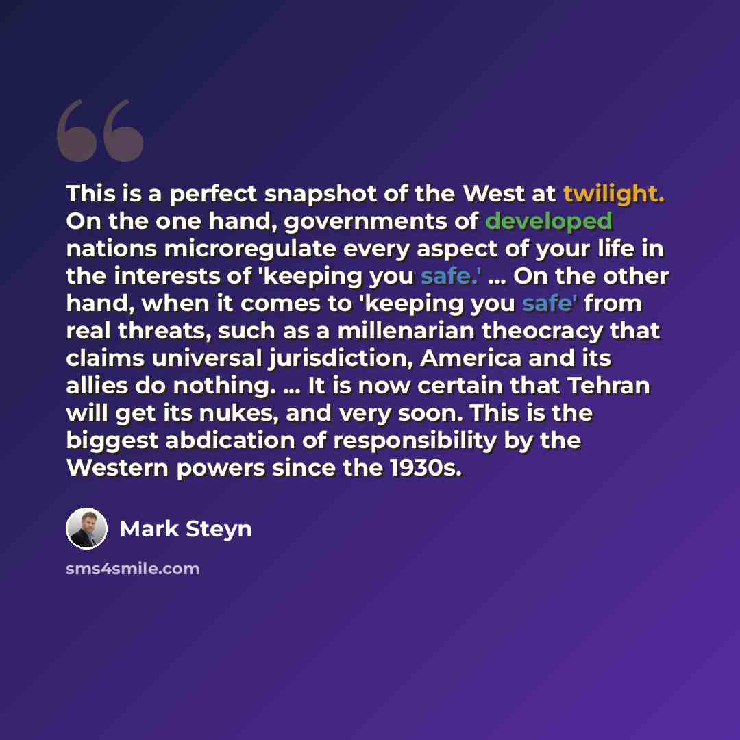 “This is a perfect snapshot of the West at twilight. On the one hand, governments of developed nations microregulate every aspect of your life in the interests of 'keeping you safe.' ... On the other hand, when it comes to 'keeping you safe' from real threats, such as a millenarian theocracy that…” quote by Mark Steyn