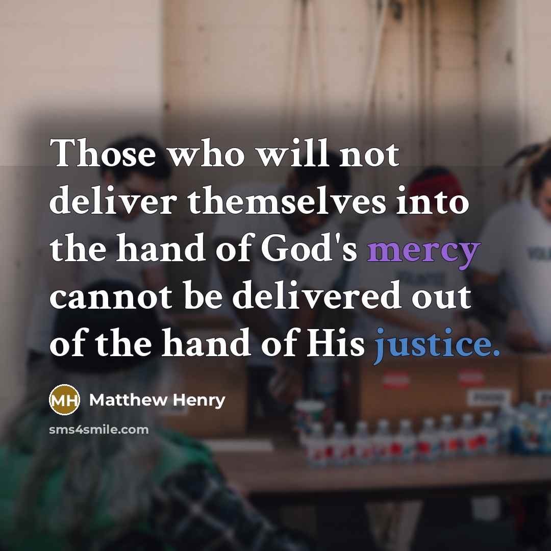 “Those who will not deliver themselves into the hand of God's mercy cannot be delivered out of the hand of His justice.” quote by Matthew Henry