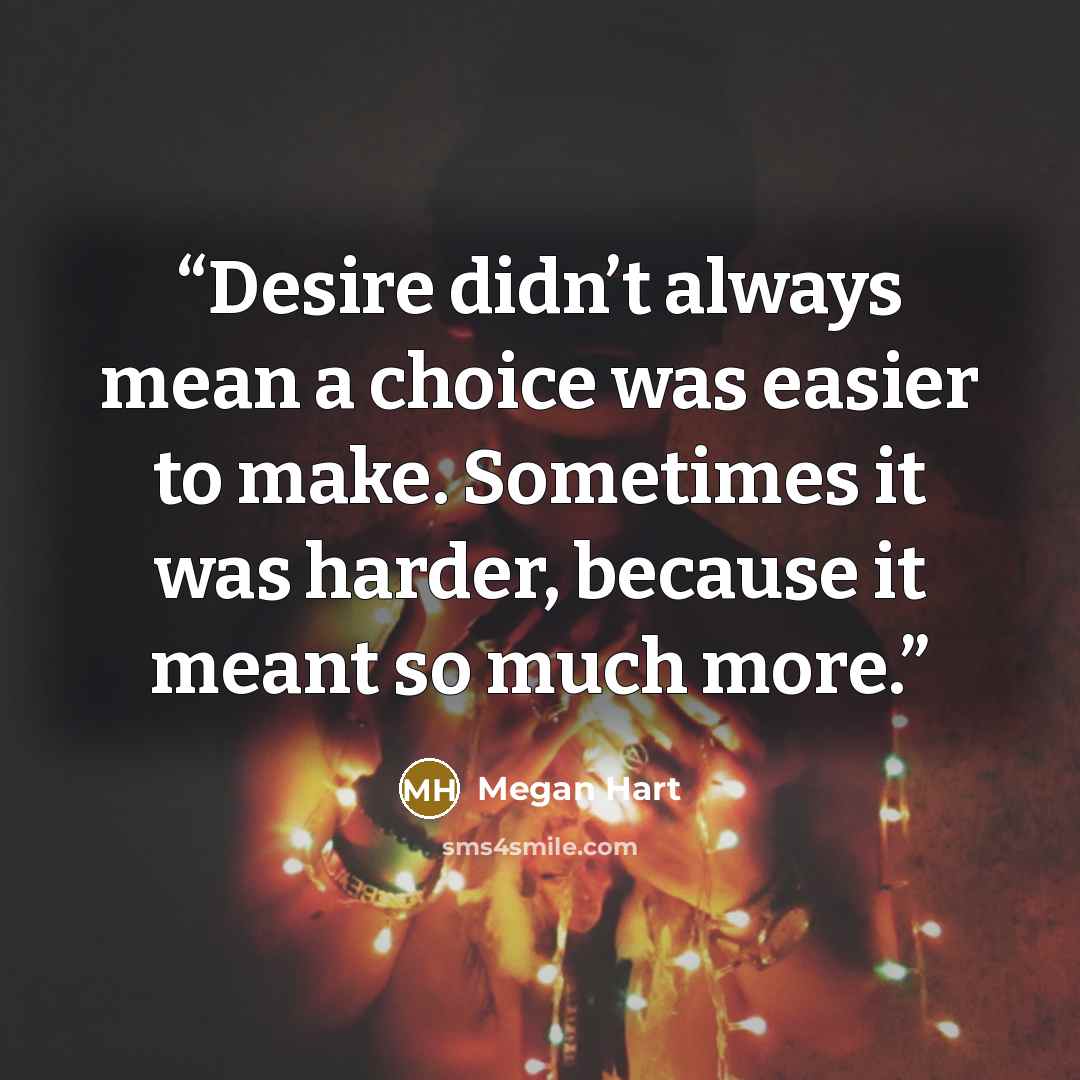 “Desire didn’t always mean a choice was easier to make. Sometimes it was harder, because it meant so much more.” quote by Megan Hart