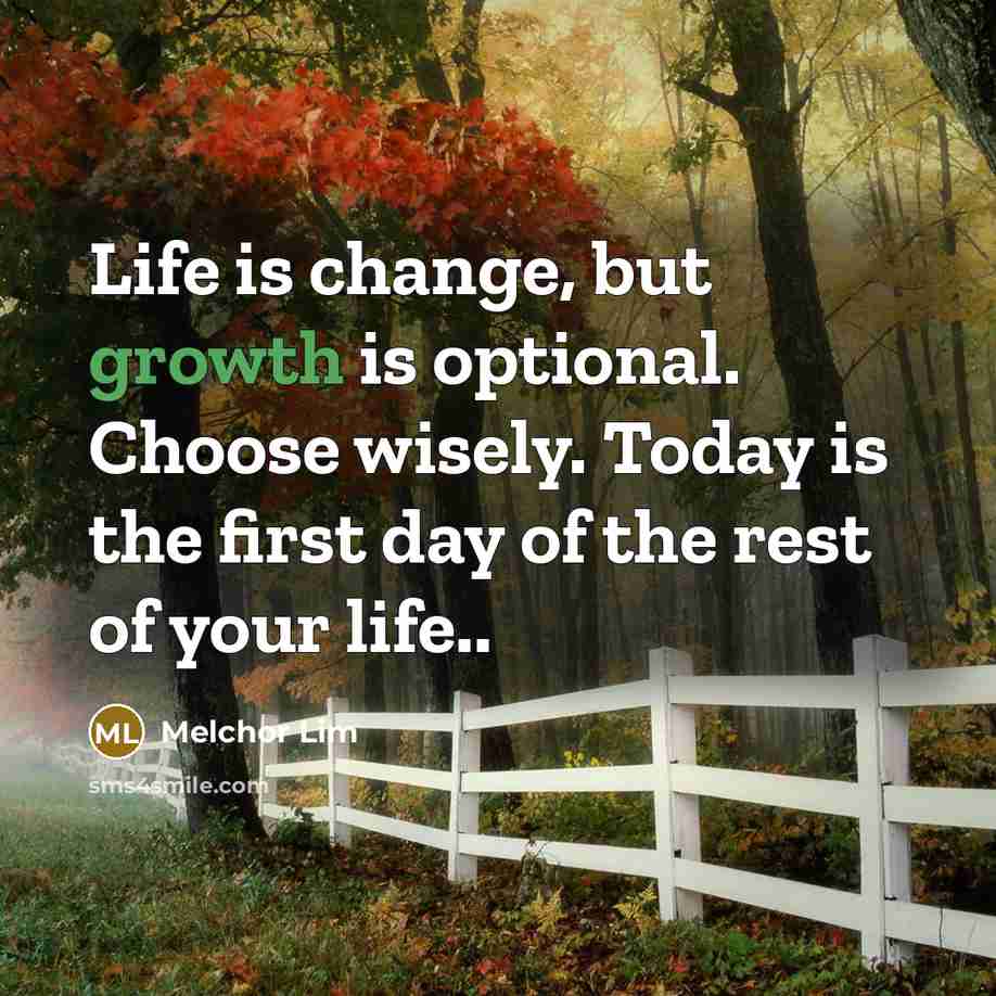 “Life is change, but growth is optional. Choose wisely. Today is the first day of the rest of your life..” quote by Melchor Lim