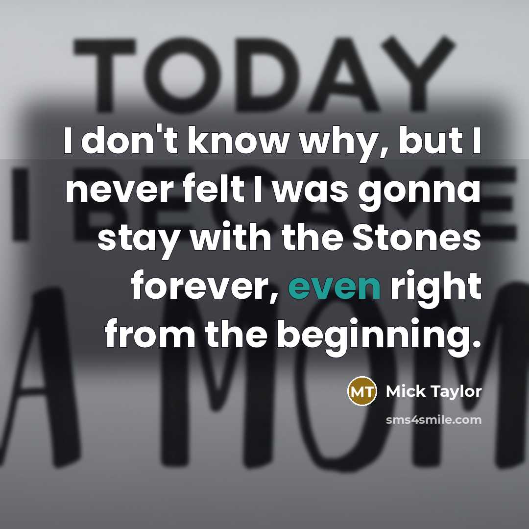 “I don't know why, but I never felt I was gonna stay with the Stones forever, even right from the beginning.” quote by Mick Taylor