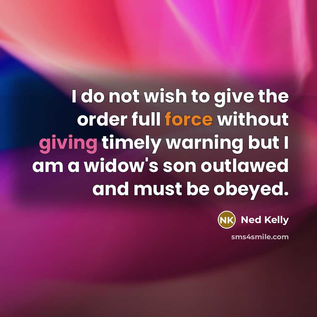 “I do not wish to give the order full force without giving timely warning but I am a widow's son outlawed and must be obeyed.” quote by Ned Kelly