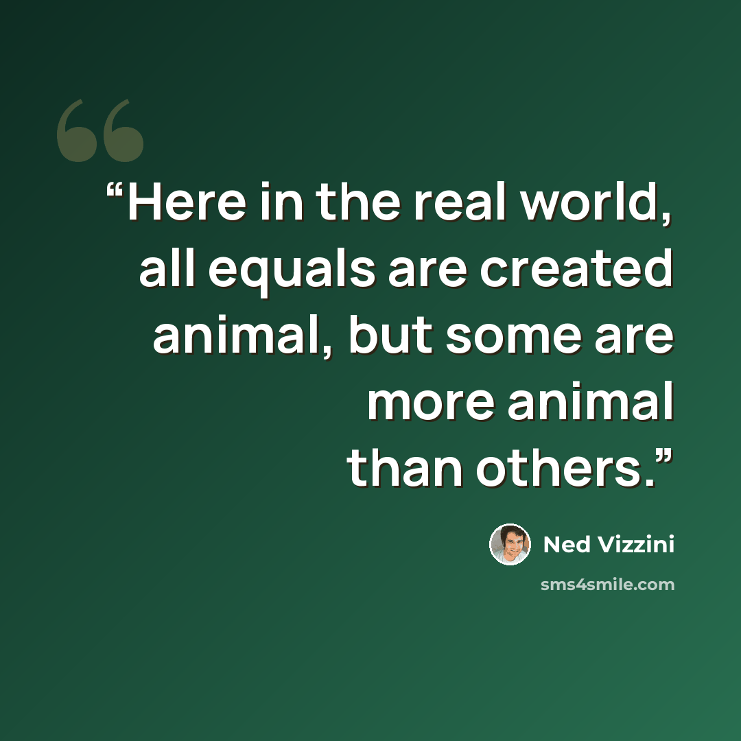 “Here in the real world, all equals are created animal, but some are more animal than others.” quote by Ned Vizzini