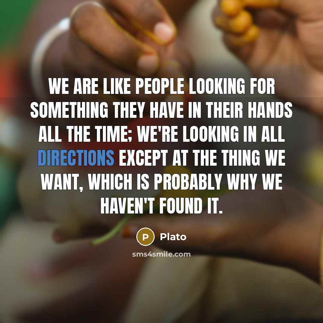 “We are like people looking for something they have in their hands all the time; we're looking in all directions except at the thing we want, which is probably why we haven't found it.” quote by Plato