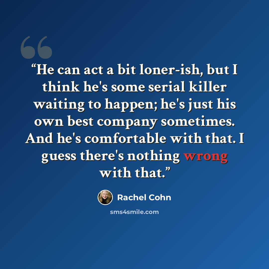 “He can act a bit loner-ish, but I think he's some serial killer waiting to happen; he's just his own best company sometimes. And he's comfortable with that. I guess there's nothing wrong with that.” quote by Rachel Cohn