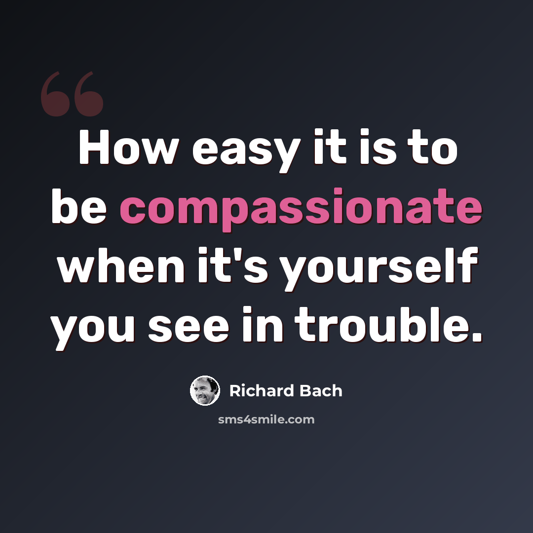 “How easy it is to be compassionate when it's yourself you see in trouble.” quote by Richard Bach