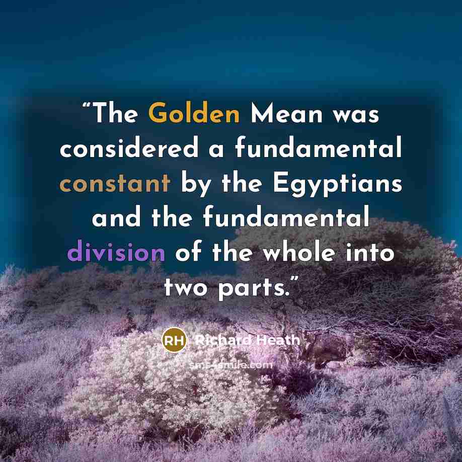 “The Golden Mean was considered a fundamental constant by the Egyptians and the fundamental division of the whole into two parts.” quote by Richard Heath
