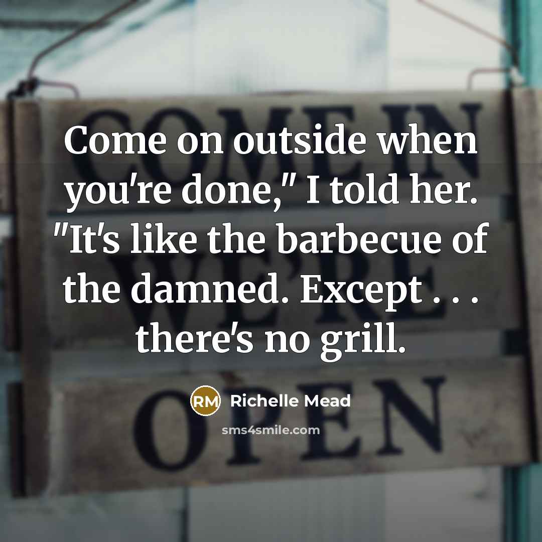“Come on outside when youʹre done,ʺ I told her. ʺItʹs like the barbecue of the damned. Except . . . thereʹs no grill.” quote by Richelle Mead