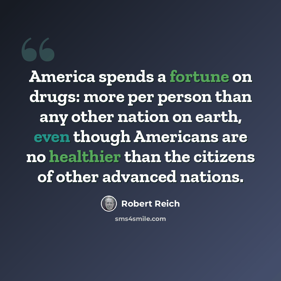 “America spends a fortune on drugs: more per person than any other nation on earth, even though Americans are no healthier than the citizens of other advanced nations.” quote by Robert Reich