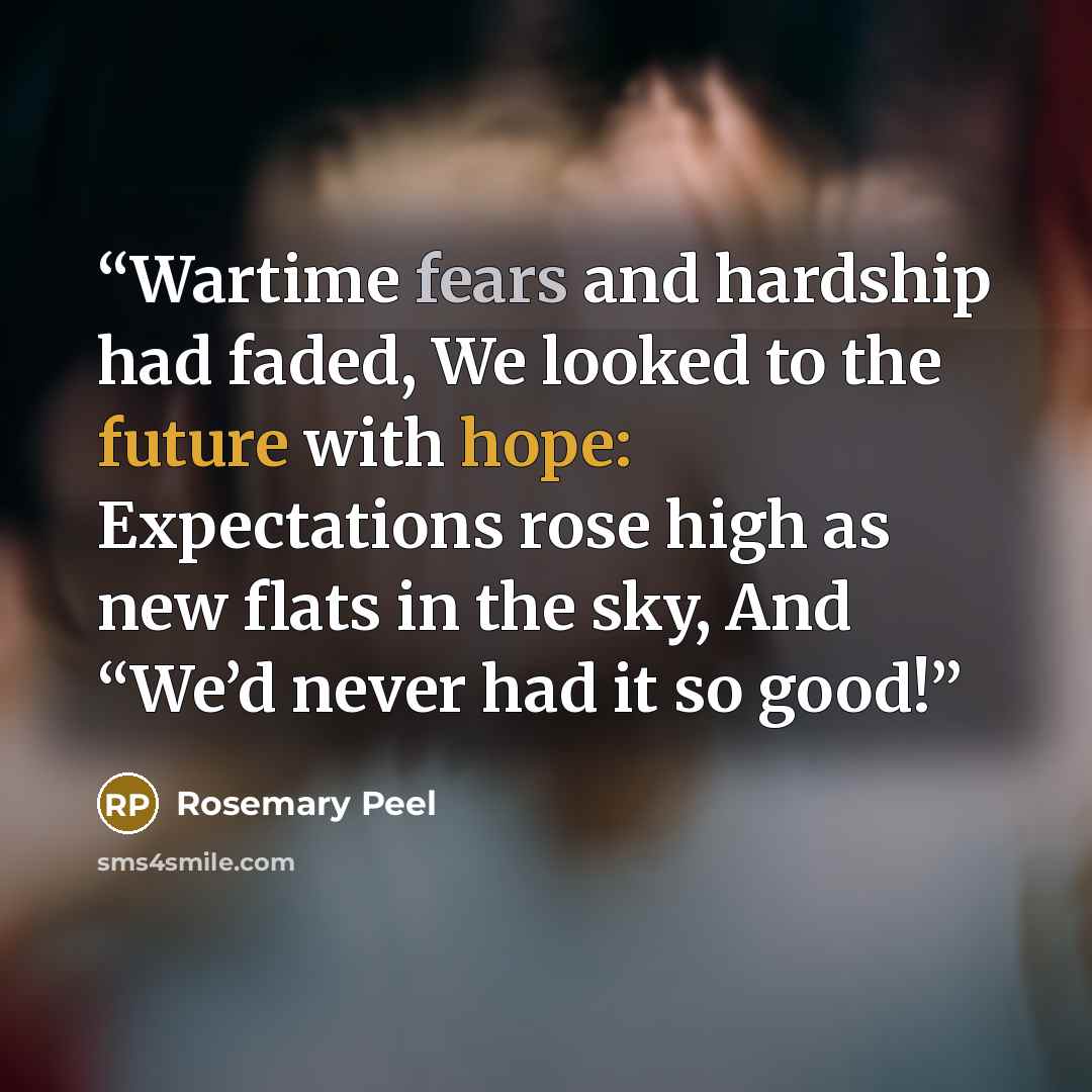 “Wartime fears and hardship had faded, We looked to the future with hope: Expectations rose high as new flats in the sky, And “We’d never had it so good!” quote by Rosemary Peel