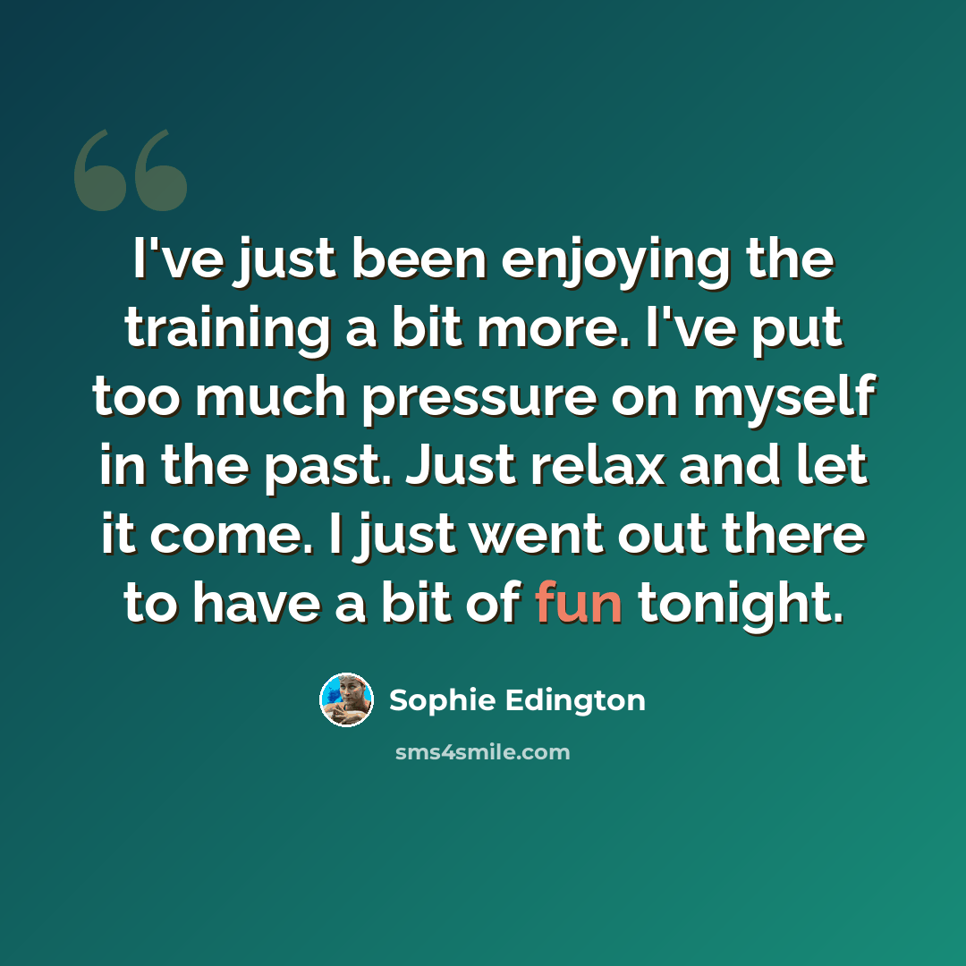 “I've just been enjoying the training a bit more. I've put too much pressure on myself in the past. Just relax and let it come. I just went out there to have a bit of fun tonight.” quote by Sophie Edington