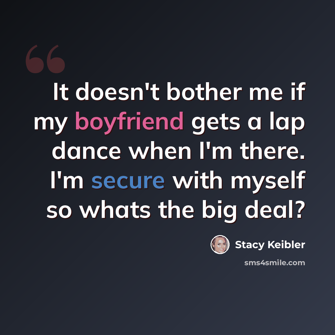 “It doesn't bother me if my boyfriend gets a lap dance when I'm there. I'm secure with myself so whats the big deal?” quote by Stacy Keibler
