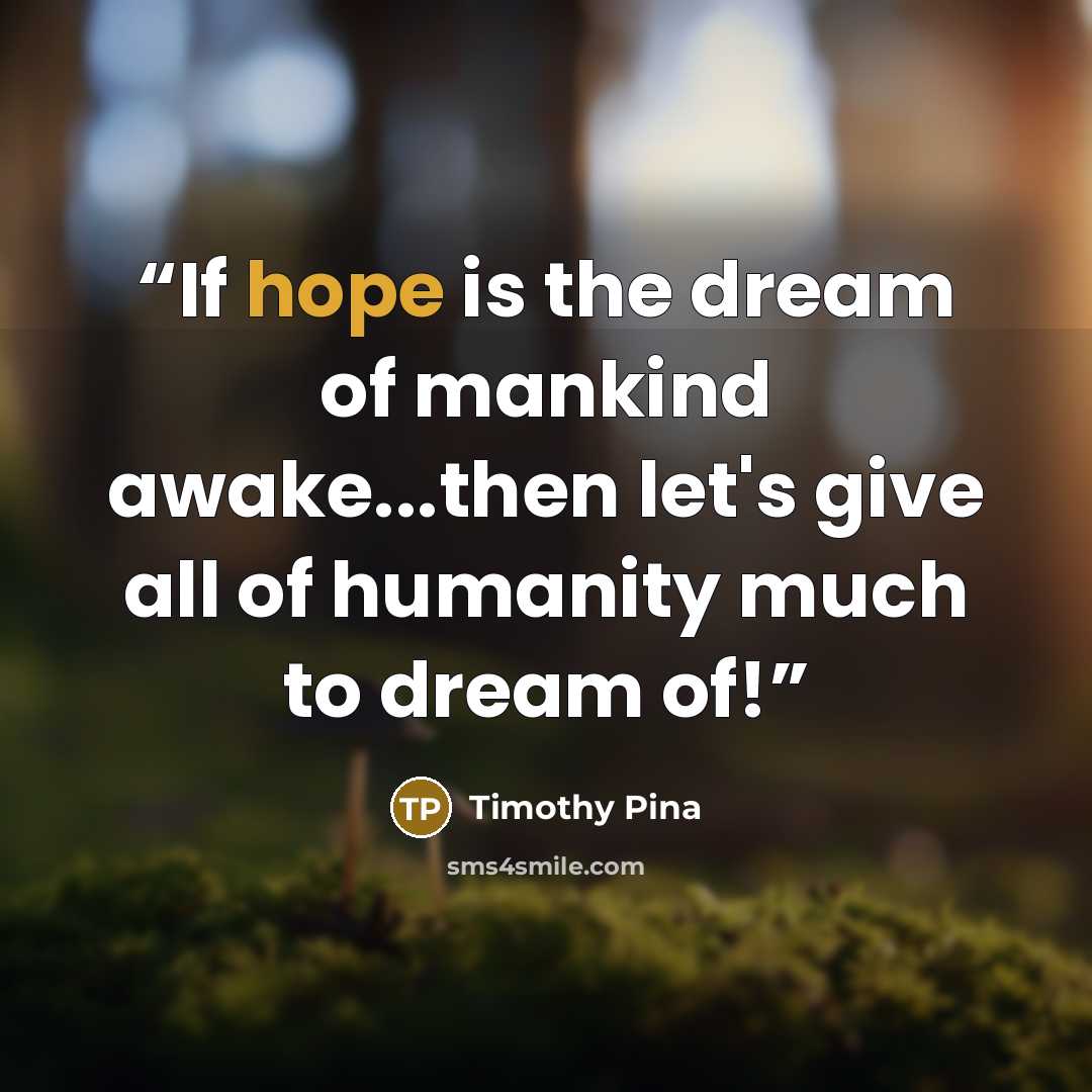 “If hope is the dream of mankind awake...then let's give all of humanity much to dream of!” quote by Timothy Pina