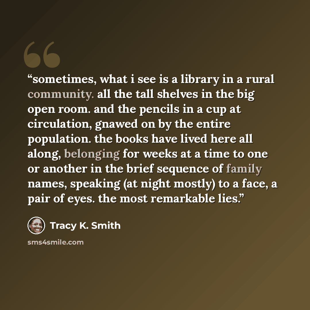 “sometimes, what i see is a library in a rural community. all the tall shelves in the big open room. and the pencils in a cup at circulation, gnawed on by the entire population. the books have lived here all along, belonging for weeks at a time to one or another in the brief sequence of family…” quote by Tracy K. Smith