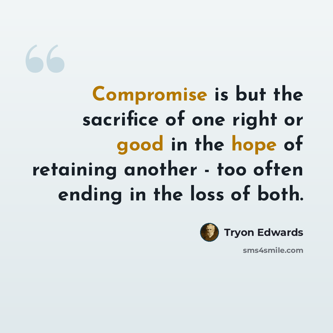 “Compromise is but the sacrifice of one right or good in the hope of retaining another - too often ending in the loss of both.” quote by Tryon Edwards