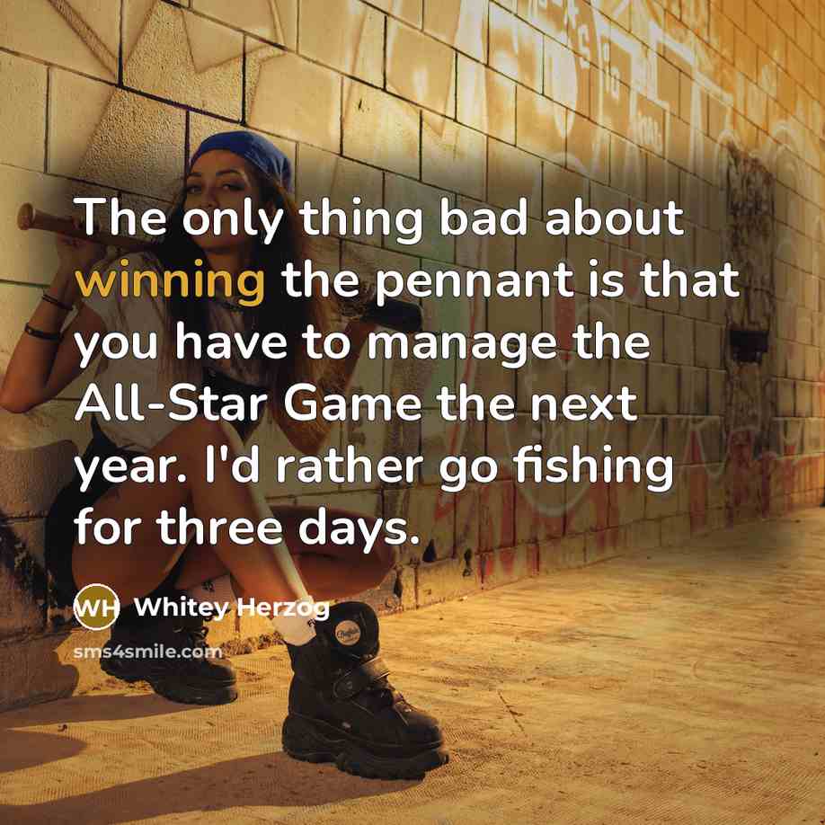 “The only thing bad about winning the pennant is that you have to manage the All-Star Game the next year. I'd rather go fishing for three days.” quote by Whitey Herzog