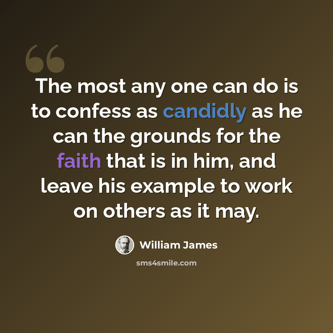 “The most any one can do is to confess as candidly as he can the grounds for the faith that is in him, and leave his example to work on others as it may.” quote by William James