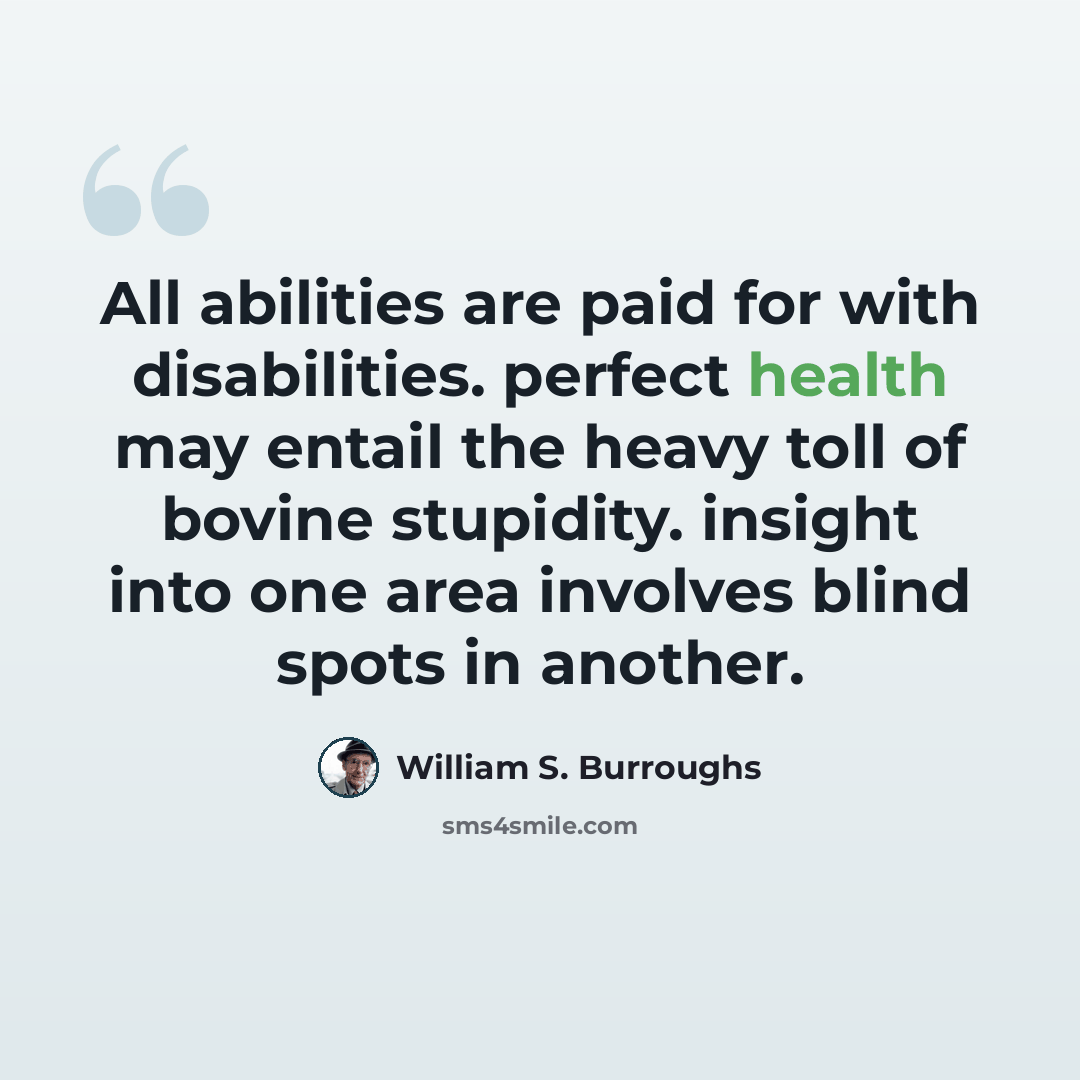 “All abilities are paid for with disabilities. perfect health may entail the heavy toll of bovine stupidity. insight into one area involves blind spots in another.” quote by William S. Burroughs