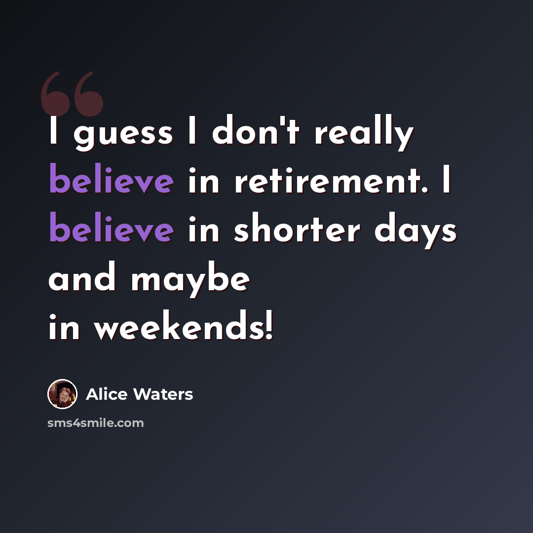 “I guess I don't really believe in retirement. I believe in shorter days and maybe in weekends!” quote by Alice Waters