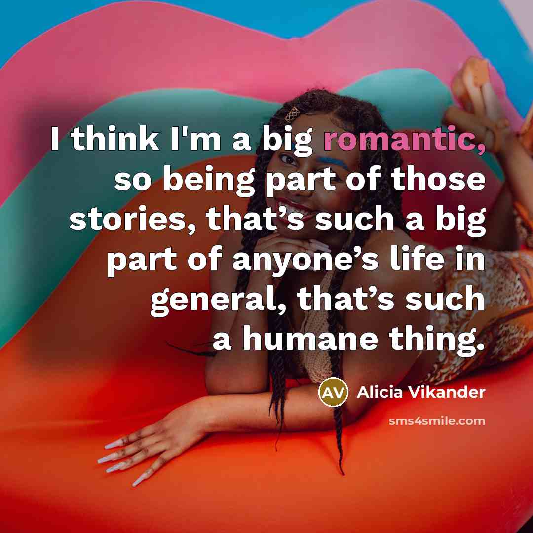 “I think I'm a big romantic, so being part of those stories, that’s such a big part of anyone’s life in general, that’s such a humane thing.” quote by Alicia Vikander