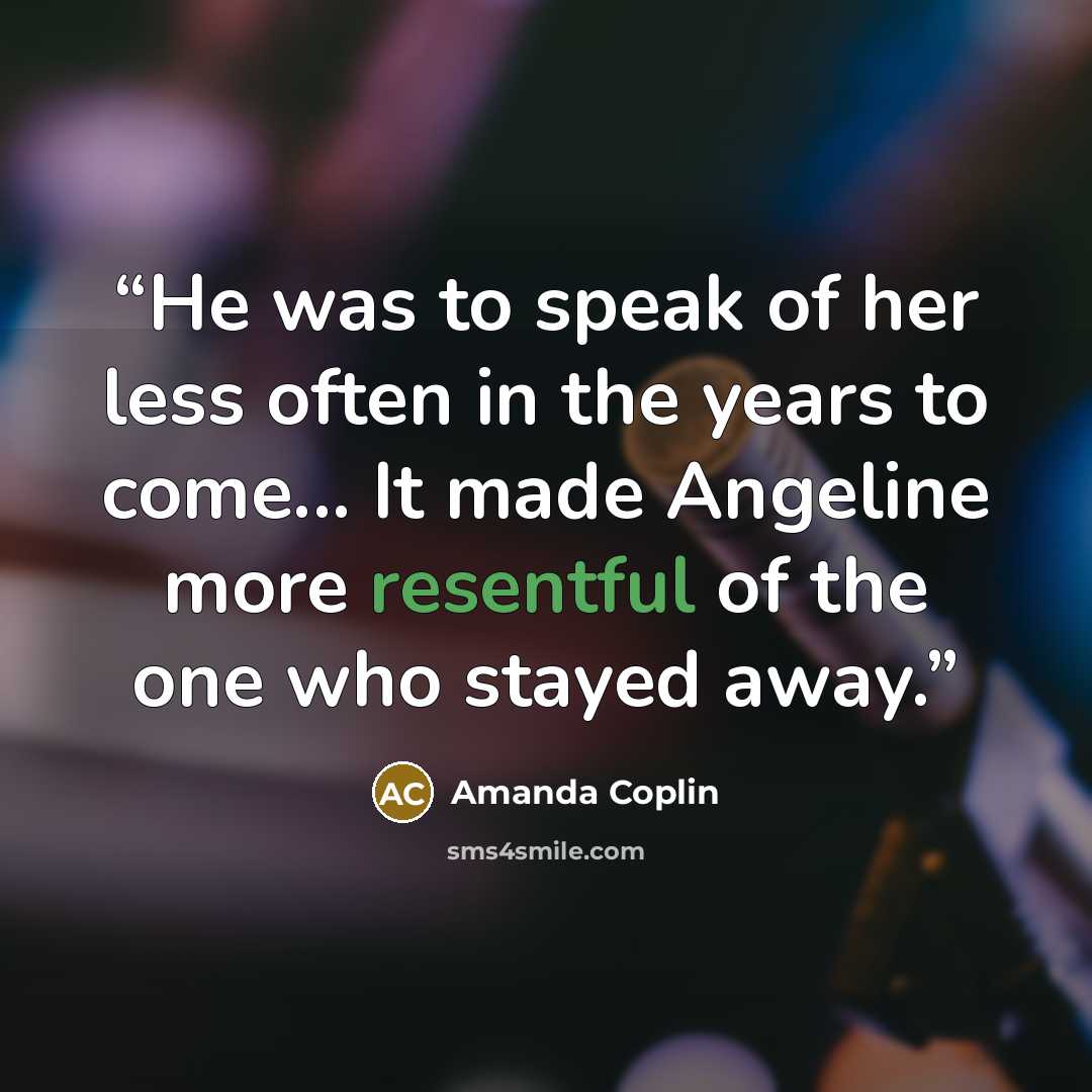 “He was to speak of her less often in the years to come... It made Angeline more resentful of the one who stayed away.” quote by Amanda Coplin