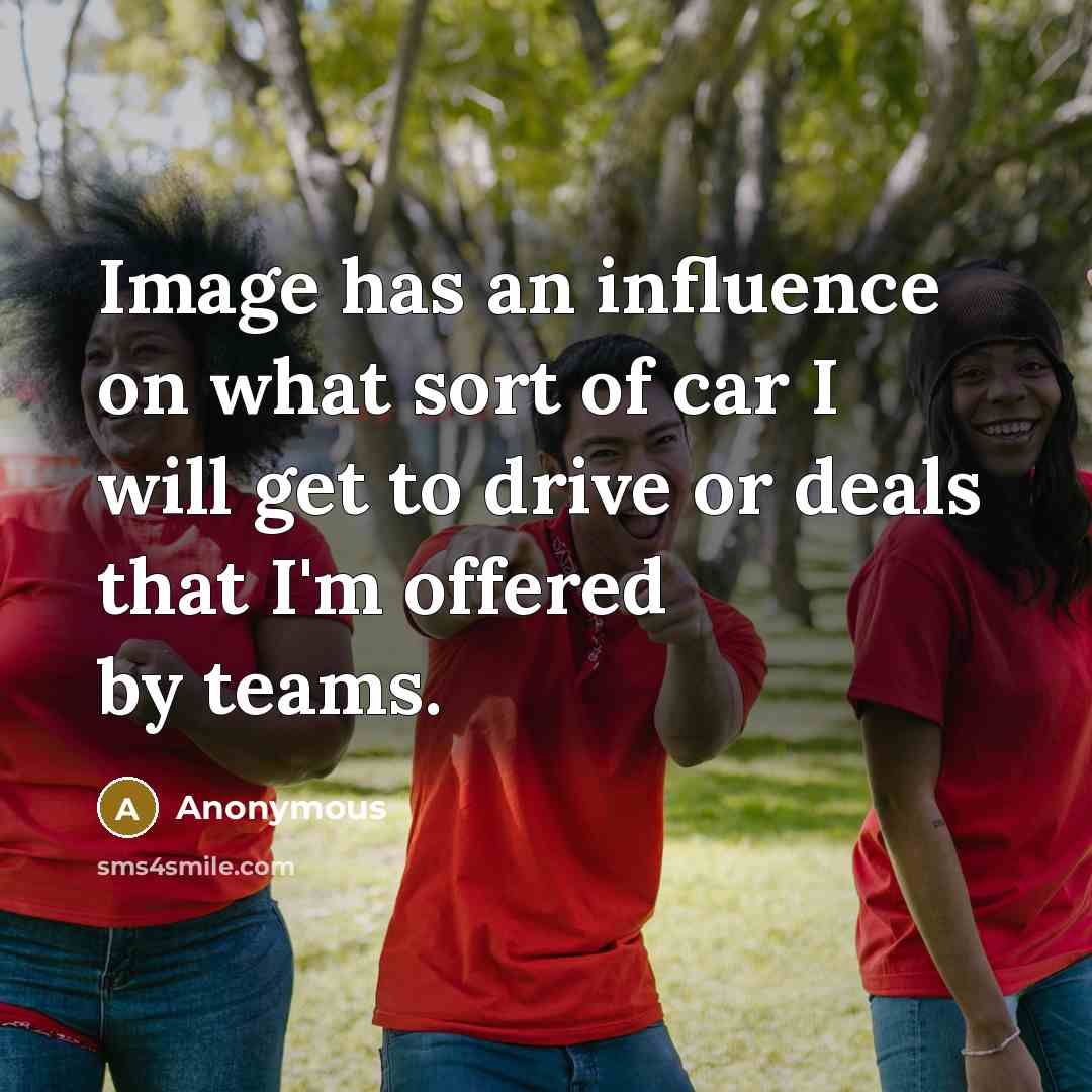 “Image has an influence on what sort of car I will get to drive or deals that I'm offered by teams.” quote by Anonymous