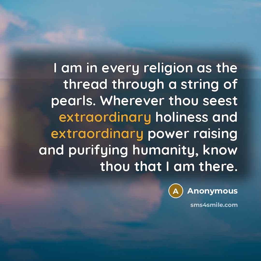 “I am in every religion as the thread through a string of pearls. Wherever thou seest extraordinary holiness and extraordinary power raising and purifying humanity, know thou that I am there.” quote by Anonymous