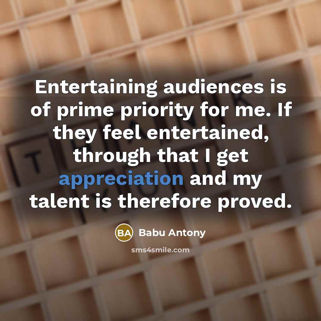 “Entertaining audiences is of prime priority for me. If they feel entertained, through that I get appreciation and my talent is therefore proved.” quote by Babu Antony
