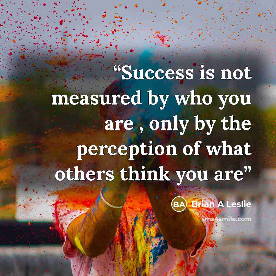 “Success is not measured by who you are , only by the perception of what others think you are” quote by Brian A Leslie