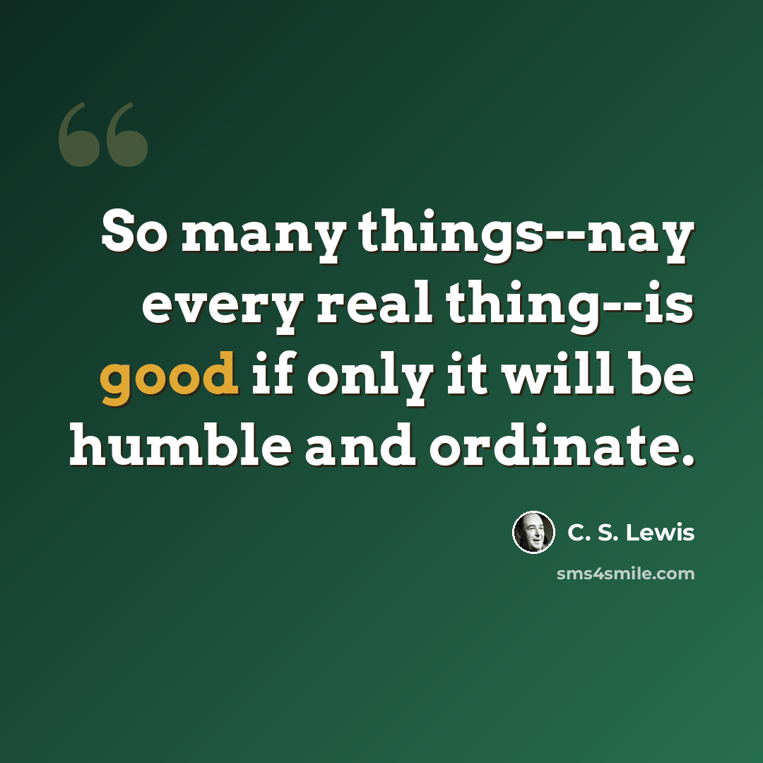 “So many things--nay every real thing--is good if only it will be humble and ordinate.” quote by C. S. Lewis