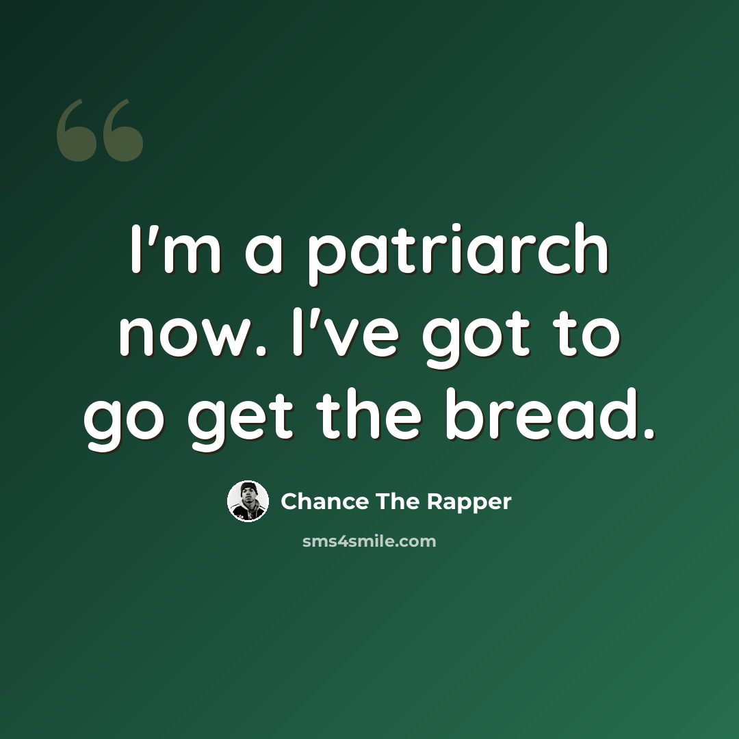 “I'm a patriarch now. I've got to go get the bread.” quote by Chance The Rapper