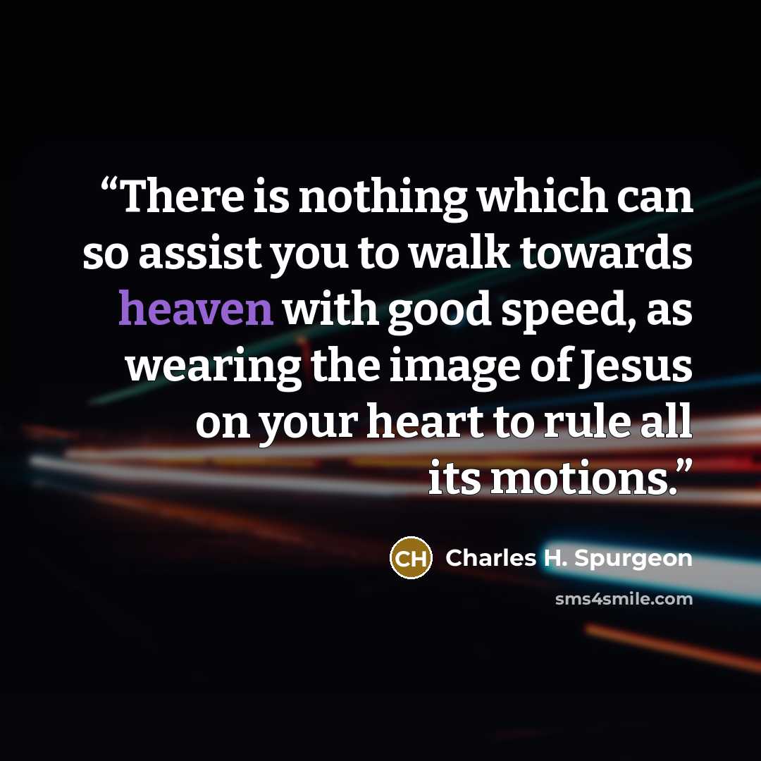 “There is nothing which can so assist you to walk towards heaven with good speed, as wearing the image of Jesus on your heart to rule all its motions.” quote by Charles H. Spurgeon