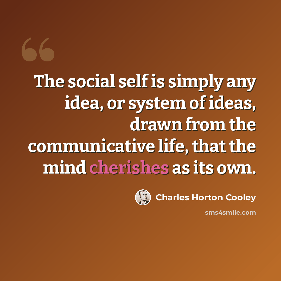 “The social self is simply any idea, or system of ideas, drawn from the communicative life, that the mind cherishes as its own.” quote by Charles Horton Cooley