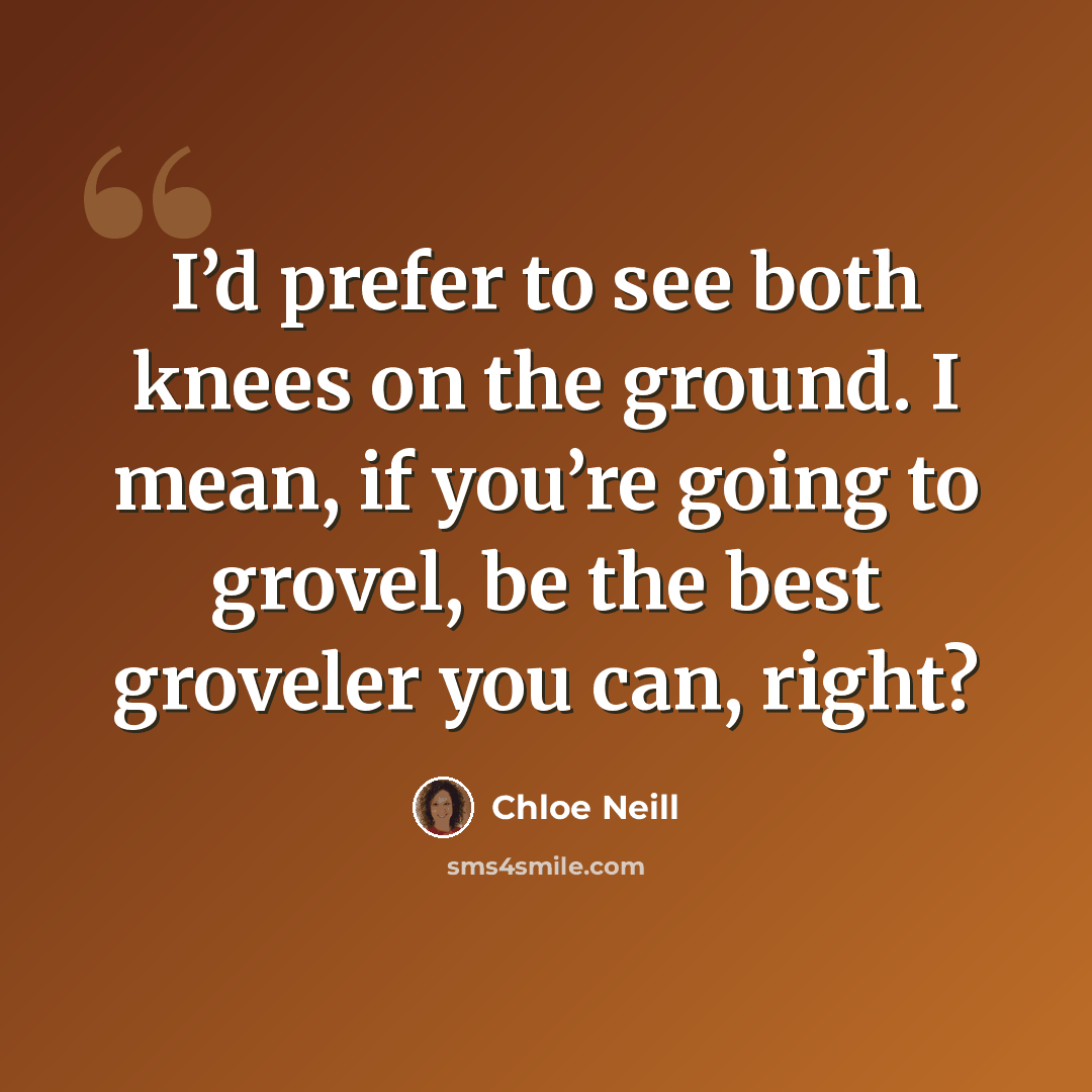 “I’d prefer to see both knees on the ground. I mean, if you’re going to grovel, be the best groveler you can, right?” quote by Chloe Neill