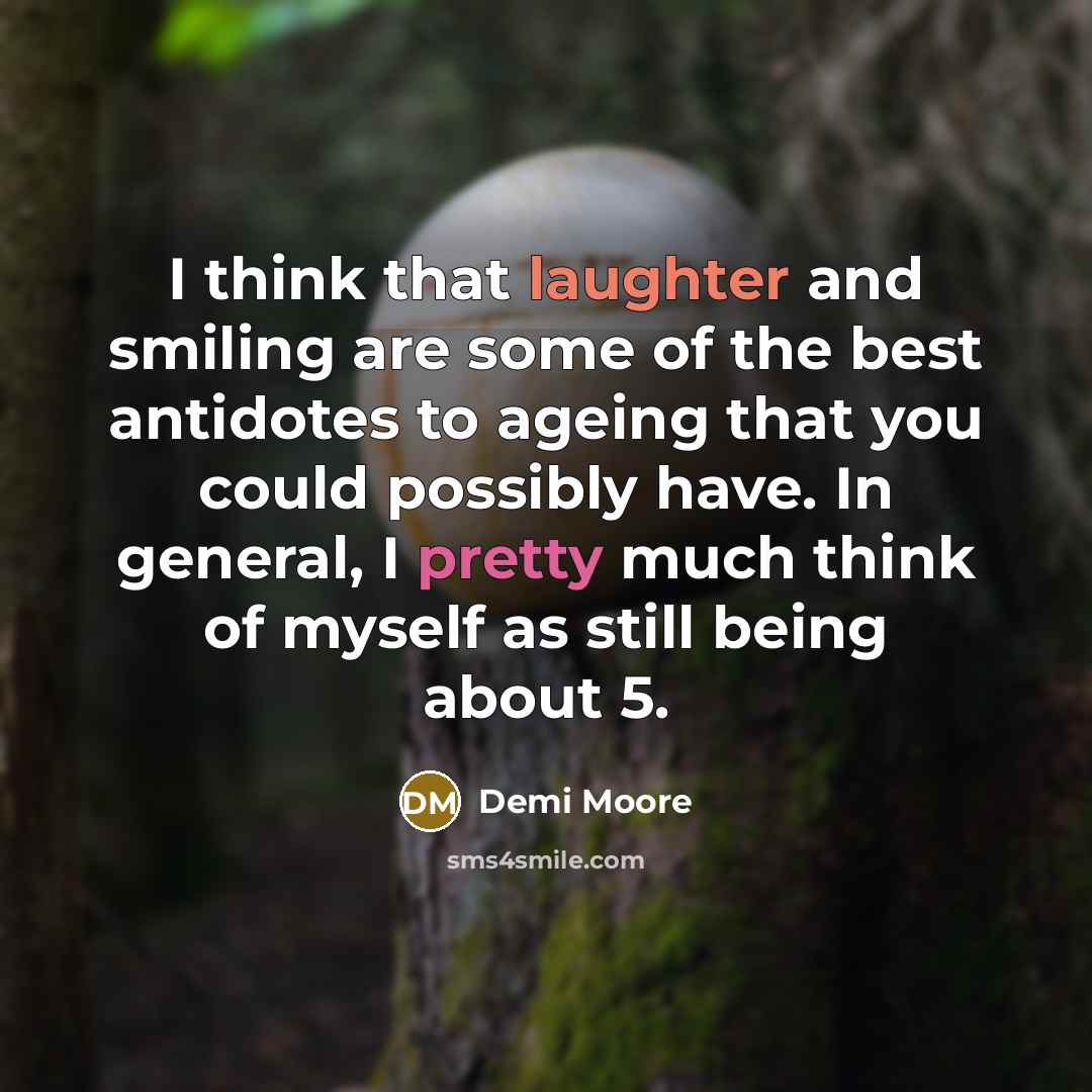 “I think that laughter and smiling are some of the best antidotes to ageing that you could possibly have. In general, I pretty much think of myself as still being about 5.” quote by Demi Moore